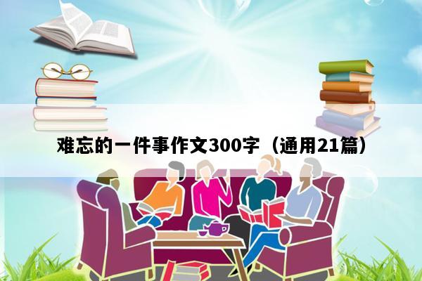 难忘的一件事作文300字（通用21篇）