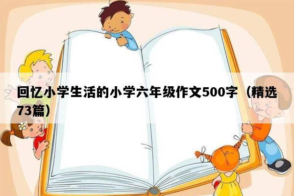 回忆小学生活的小学六年级作文500字（精选73篇）