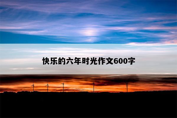 快乐的六年时光作文600字