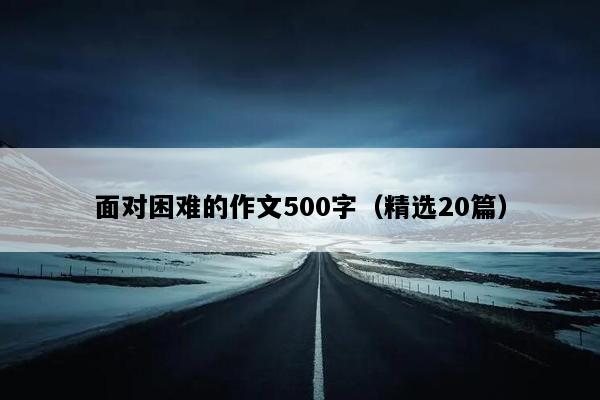 面对困难的作文500字（精选20篇）