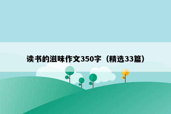 读书的滋味作文350字（精选33篇）