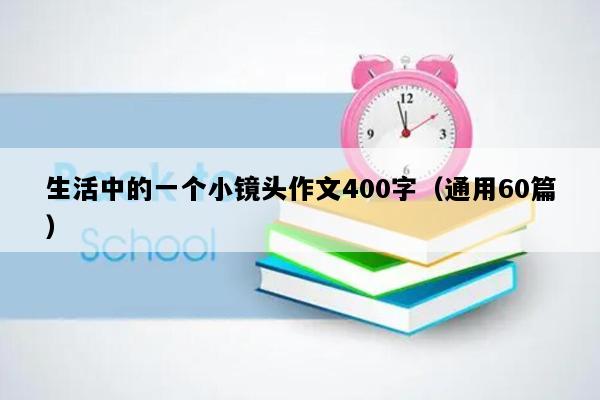 生活中的一个小镜头作文400字（通用60篇）