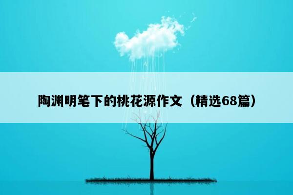 陶渊明笔下的桃花源作文（精选68篇）