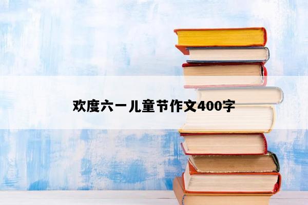 欢度六一儿童节作文400字