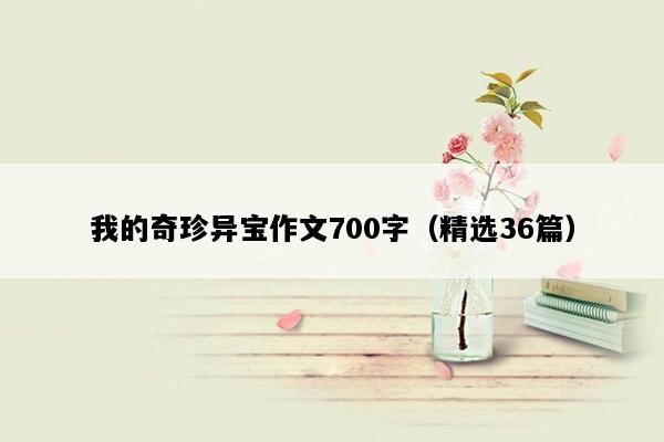 我的奇珍异宝作文700字（精选36篇）