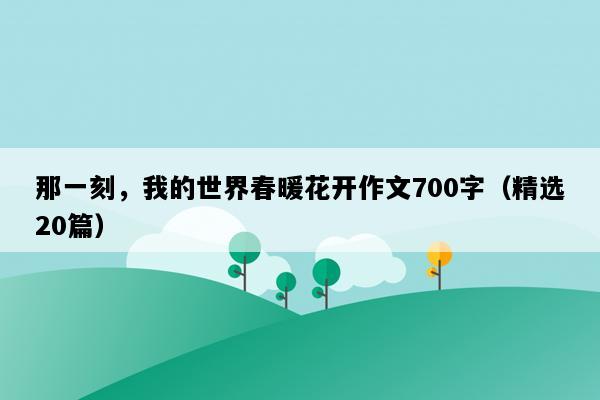那一刻，我的世界春暖花开作文700字（精选20篇）