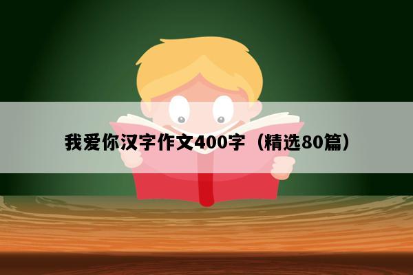 我爱你汉字作文400字（精选80篇）