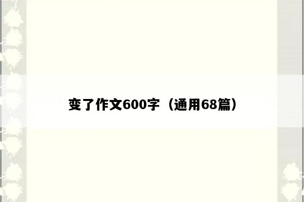 变了作文600字（通用68篇）