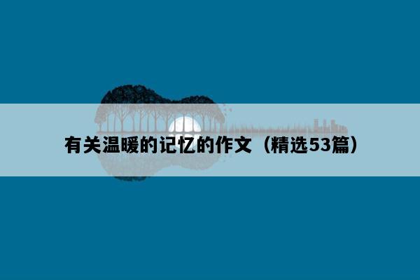 有关温暖的记忆的作文（精选53篇）