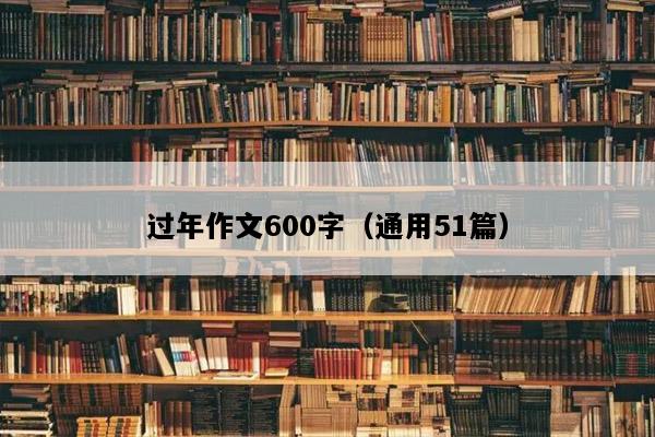 过年作文600字（通用51篇）