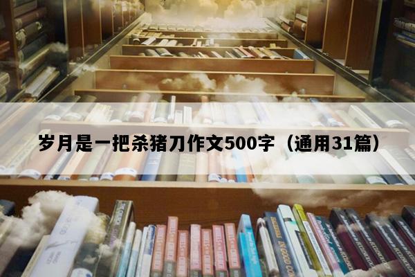 岁月是一把杀猪刀作文500字（通用31篇）