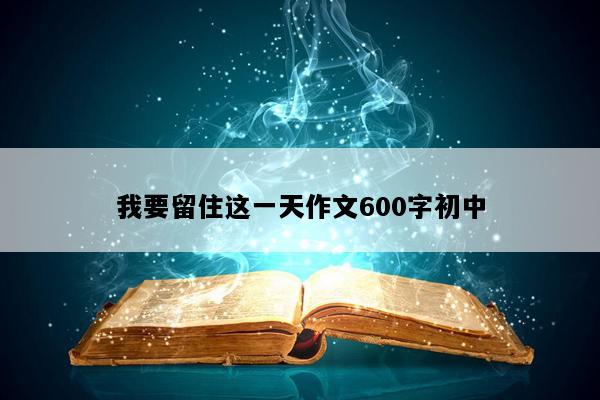 我要留住这一天作文600字初中