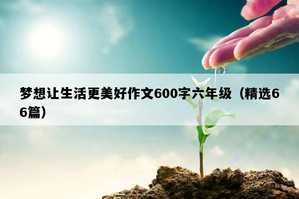 梦想让生活更美好作文600字六年级（精选66篇）