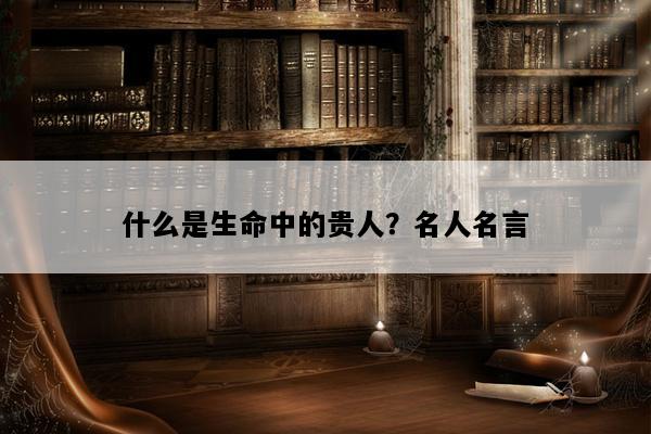 什么是生命中的贵人？名人名言