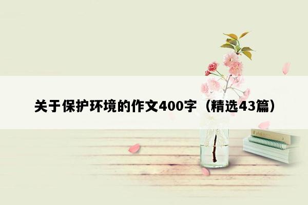 关于保护环境的作文400字（精选43篇）