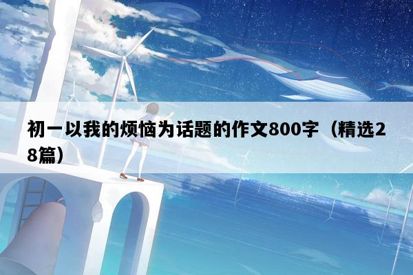 初一以我的烦恼为话题的作文800字（精选28篇）