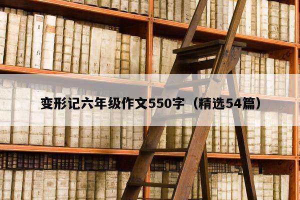 变形记六年级作文550字（精选54篇）