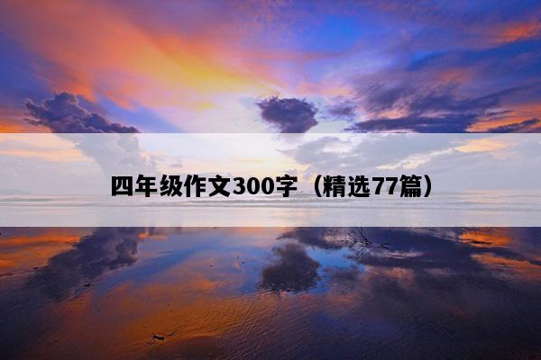 四年级作文300字（精选77篇）