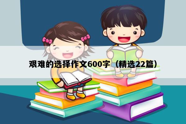 艰难的选择作文600字（精选22篇）