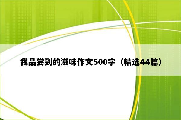 我品尝到的滋味作文500字（精选44篇）