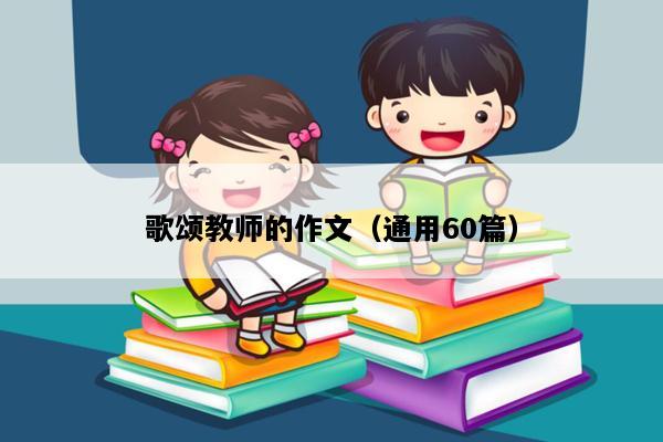歌颂教师的作文（通用60篇）