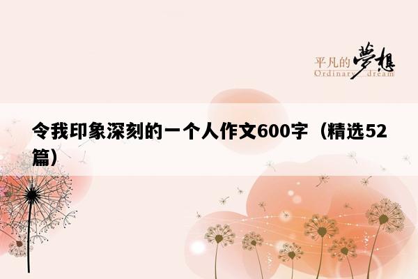 令我印象深刻的一个人作文600字（精选52篇）