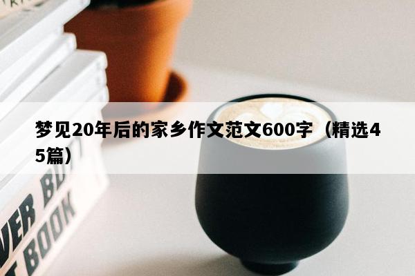梦见20年后的家乡作文范文600字（精选45篇）