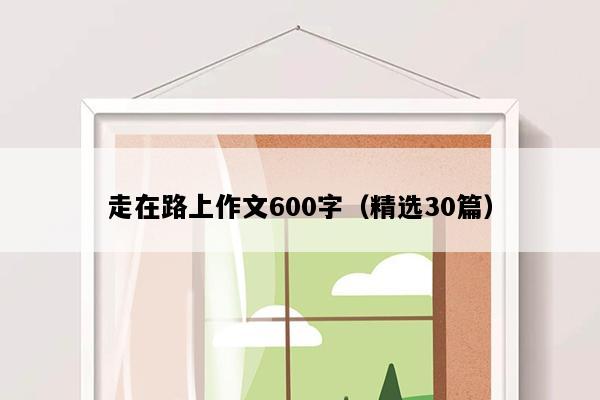 走在路上作文600字（精选30篇）