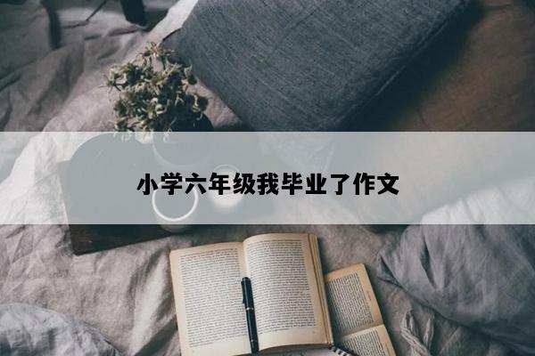小学六年级我毕业了作文