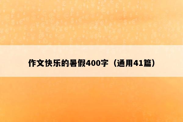 作文快乐的暑假400字（通用41篇）