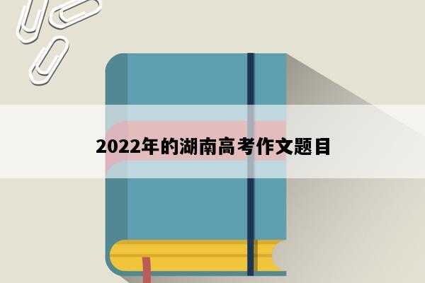 2022年的湖南高考作文题目