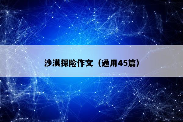 沙漠探险作文（通用45篇）