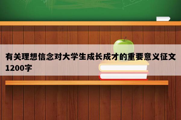 有关理想信念对大学生成长成才的重要意义征文1200字