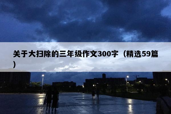 关于大扫除的三年级作文300字（精选59篇）