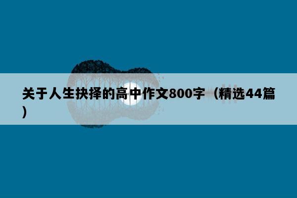 关于人生抉择的高中作文800字（精选44篇）
