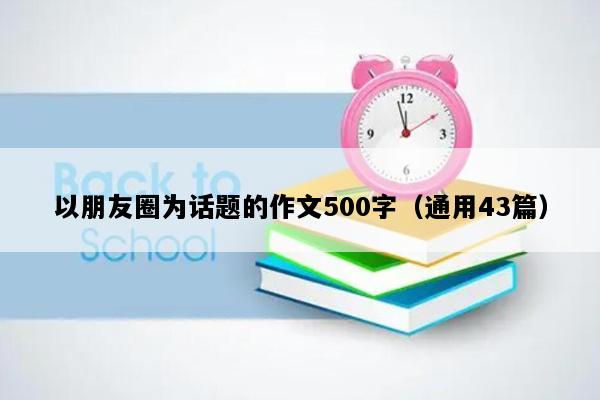 以朋友圈为话题的作文500字（通用43篇）