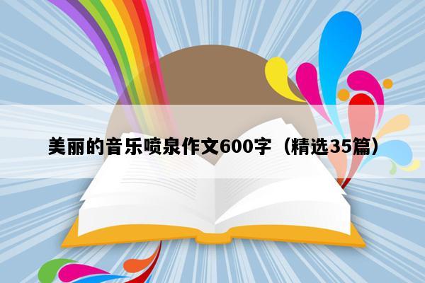 美丽的音乐喷泉作文600字（精选35篇）