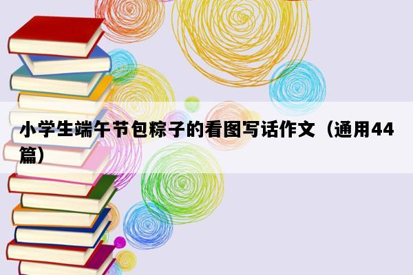 小学生端午节包粽子的看图写话作文（通用44篇）