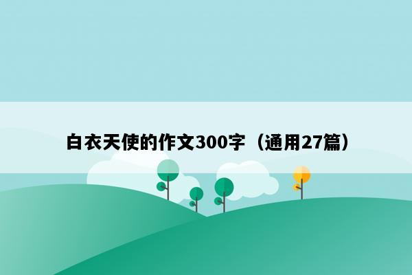 白衣天使的作文300字（通用27篇）