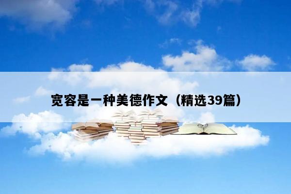 宽容是一种美德作文（精选39篇）
