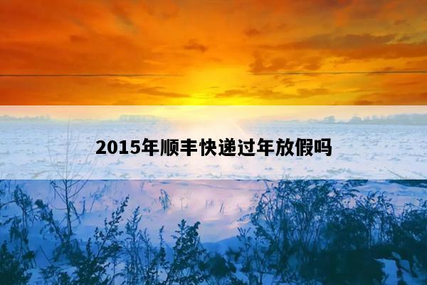 2015年顺丰快递过年放假吗