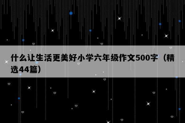 什么让生活更美好小学六年级作文500字（精选44篇）