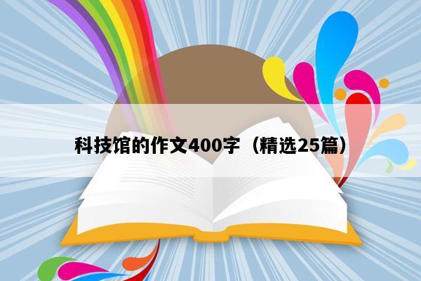 科技馆的作文400字（精选25篇）