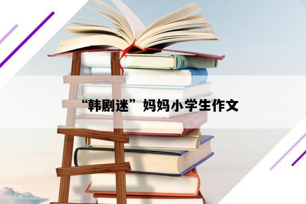 “韩剧迷”妈妈小学生作文