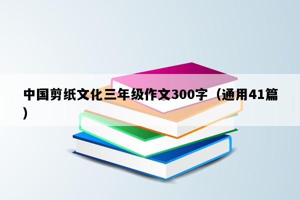 中国剪纸文化三年级作文300字（通用41篇）
