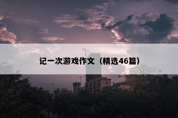 记一次游戏作文（精选46篇）
