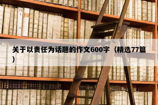 关于以责任为话题的作文600字（精选77篇）