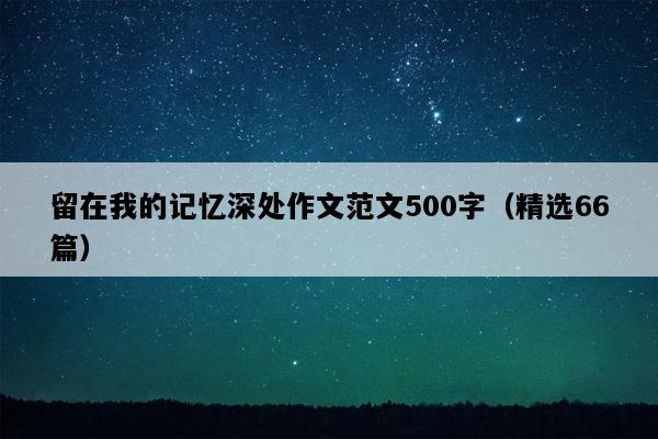 留在我的记忆深处作文范文500字（精选66篇）