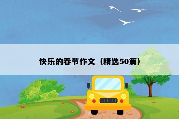 快乐的春节作文（精选50篇）