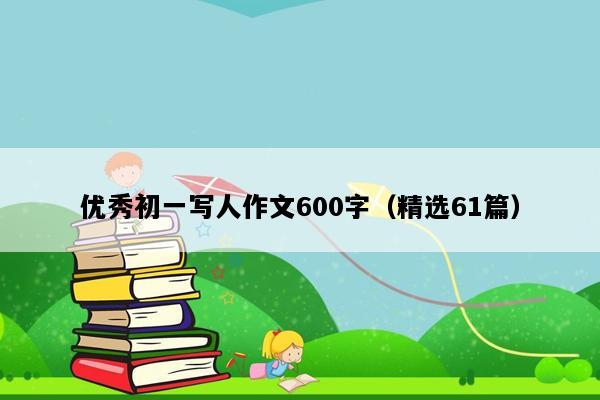 优秀初一写人作文600字（精选61篇）